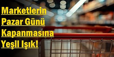 Marketlerin Pazar Günü Kapanmasına Yeşil Işık! 