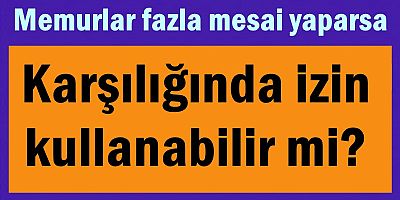 Memurlar fazla mesai yaparsa karşılığında izin kullanabilir mi?