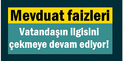 Mevduat faizleri vatandaşın ilgisini çekmeye devam ediyor! 