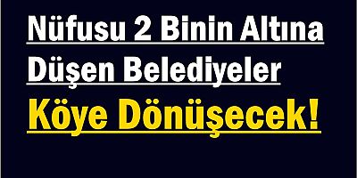 Nüfusu 2 Binin Altına Düşen Belediyeler Köye Dönüşecek