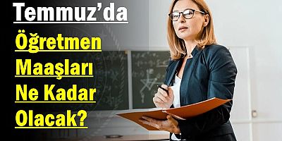 Temmuz’da Öğretmen Maaşları Ne Kadar Olacak? 