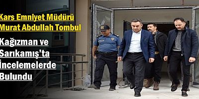 Tombul, Kağızman ve Sarıkamış’ta İncelemelerde Bulundu