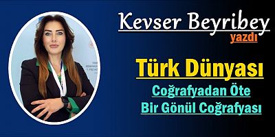 Türk Dünyası: Coğrafyadan Öte Bir Gönül Coğrafyası