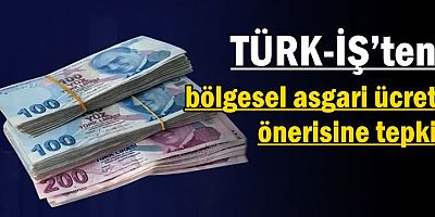 TÜRK-İŞ’ten bölgesel asgari ücret önerisine tepki