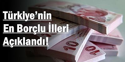 Türkiye’nin En Borçlu İlleri Açıklandı! 
