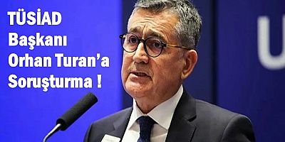 TÜSİAD Başkanı Orhan Turan’a Soruşturma Şoku! 