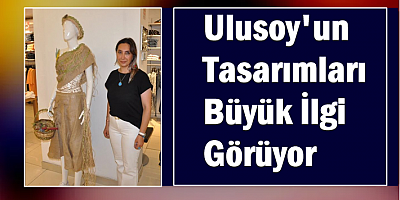 Ulusoy'un Tasarımları Büyük İlgi Görüyor