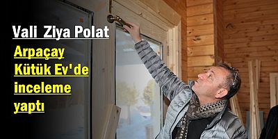  VALİ ZİYA POLAT, KÜTÜK EV'DE İNCELEME YAPTI