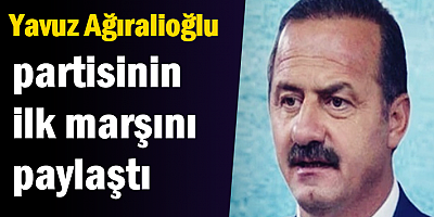 Yavuz Ağıralioğlu partisinin ilk marşını paylaştı