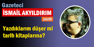 Yazdıklarım düşer mi tarih kitaplarına?