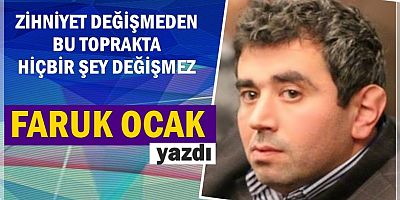 ZİHNİYET DEĞİŞMEDEN BU TOPRAKTA HİÇBİR ŞEY DEĞİŞMEZ 