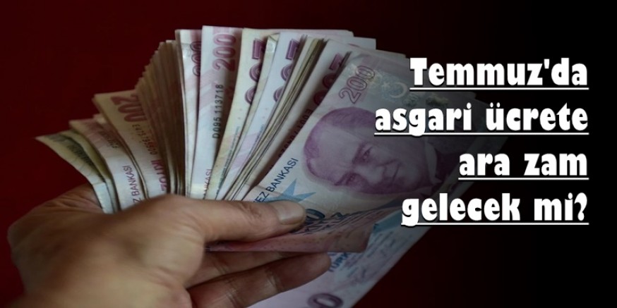 Temmuzda asgari ücrete ara zam gelecek mi? 