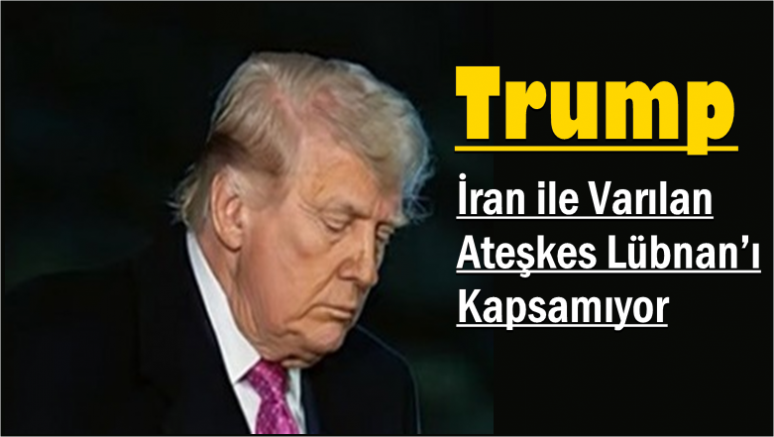 Trump: İran ile Varılan Ateşkes Lübnan’ı Kapsamıyor