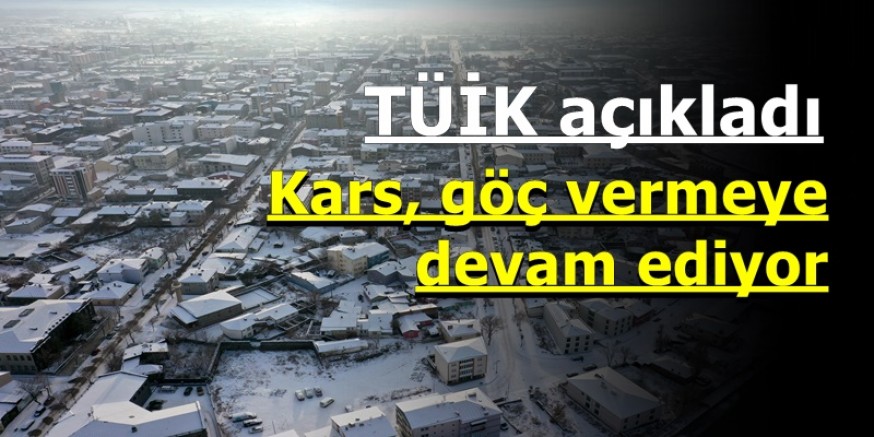 TÜİK açıkladı; Kars, göç vermeye devam ediyor