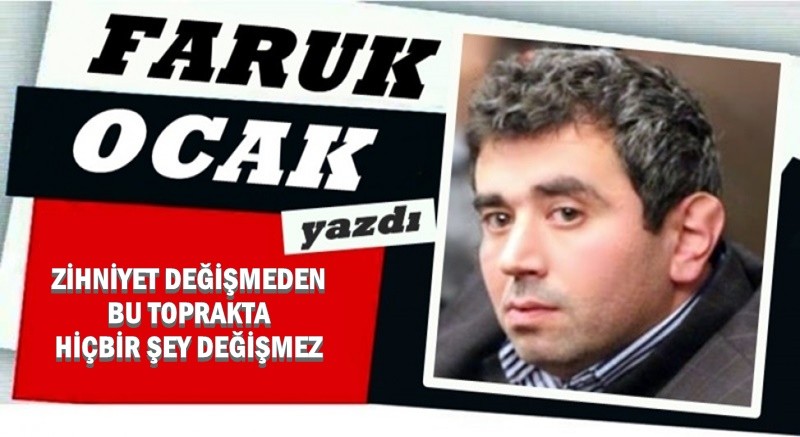 ZİHNİYET DEĞİŞMEDEN BU TOPRAKTA HİÇBİR ŞEY DEĞİŞMEZ 
